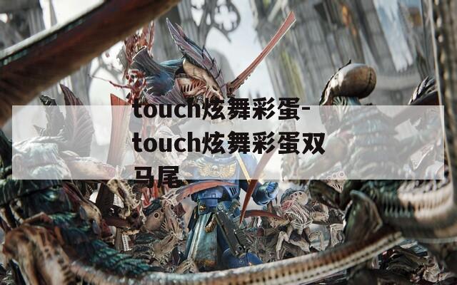touch炫舞彩蛋-touch炫舞彩蛋双马尾