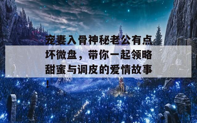 宠妻入骨神秘老公有点坏微盘，带你一起领略甜蜜与调皮的爱情故事！