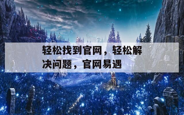 轻松找到官网，轻松解决问题，官网易遇
