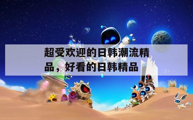 超受欢迎的日韩潮流精品，好看的日韩精品