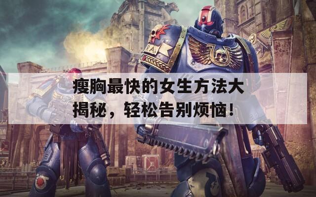 瘦胸最快的女生方法大揭秘，轻松告别烦恼！
