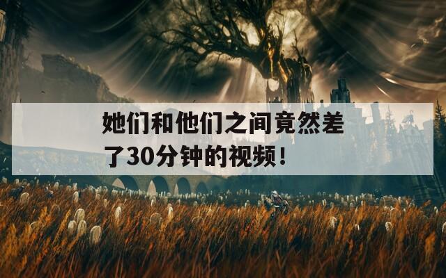 她们和他们之间竟然差了30分钟的视频！