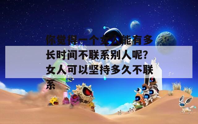 你觉得一个女人能有多长时间不联系别人呢？女人可以坚持多久不联系