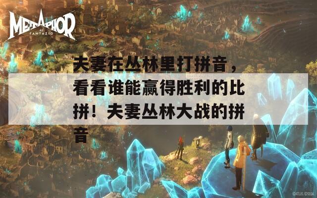夫妻在丛林里打拼音，看看谁能赢得胜利的比拼！夫妻丛林大战的拼音