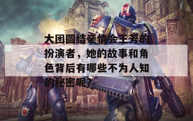 大团圆结亲情会王芳的扮演者，她的故事和角色背后有哪些不为人知的秘密呢？