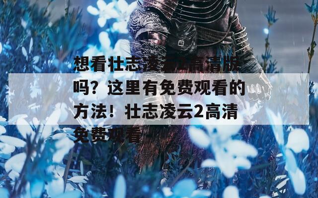想看壮志凌云2高清版吗？这里有免费观看的方法！壮志凌云2高清免费观看