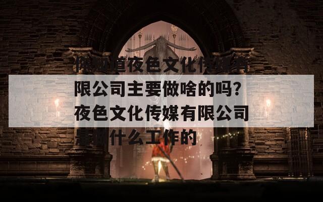 你知道夜色文化传媒有限公司主要做啥的吗？夜色文化传媒有限公司是做什么工作的