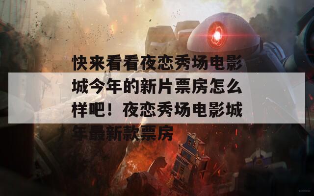 快来看看夜恋秀场电影城今年的新片票房怎么样吧！夜恋秀场电影城年最新款票房