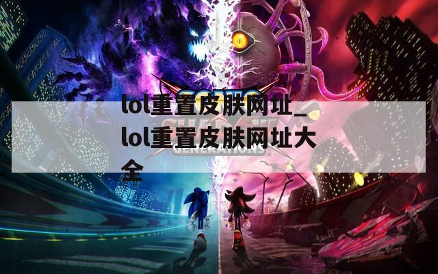 lol重置皮肤网址_lol重置皮肤网址大全