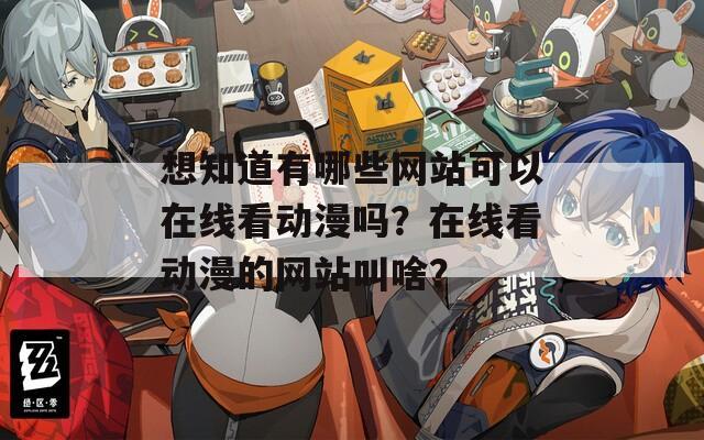 想知道有哪些网站可以在线看动漫吗？在线看动漫的网站叫啥？