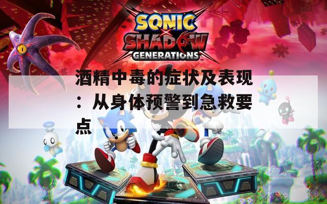 酒精中毒的症状及表现：从身体预警到急救要点
