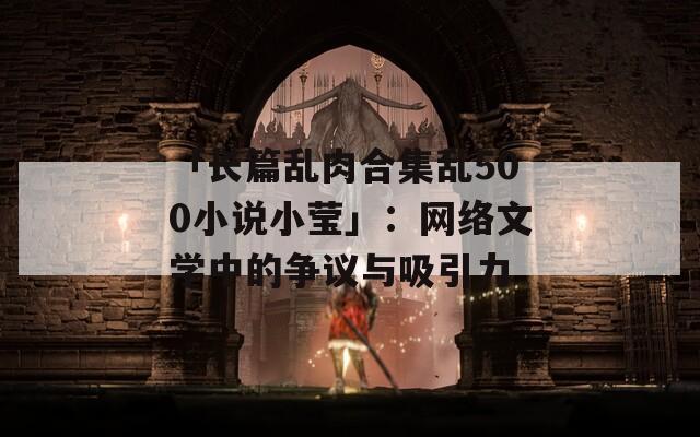 「长篇乱肉合集乱500小说小莹」：网络文学中的争议与吸引力