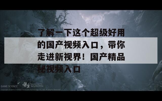 了解一下这个超级好用的国产视频入口，带你走进新视界！国产精品秘视频入口