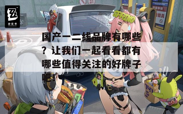 国产一二线品牌有哪些？让我们一起看看都有哪些值得关注的好牌子吧！
