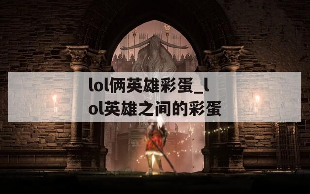 lol俩英雄彩蛋_lol英雄之间的彩蛋