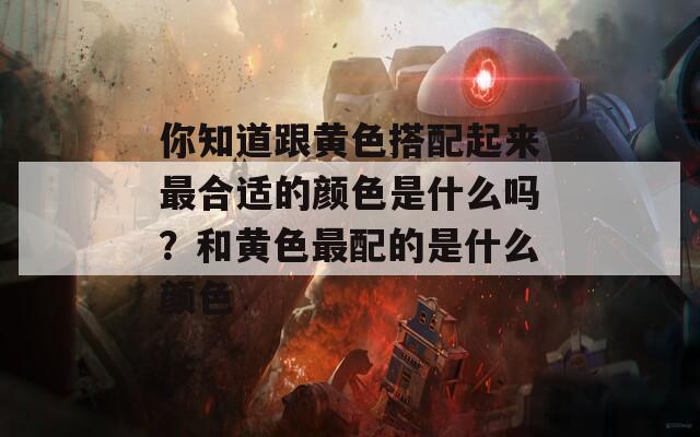 你知道跟黄色搭配起来最合适的颜色是什么吗？和黄色最配的是什么颜色