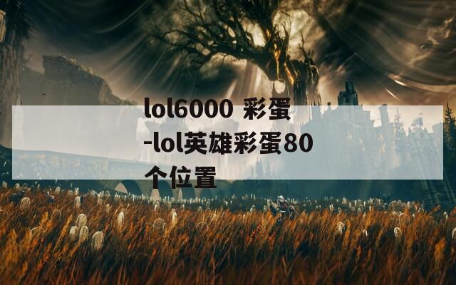 lol6000 彩蛋-lol英雄彩蛋80个位置