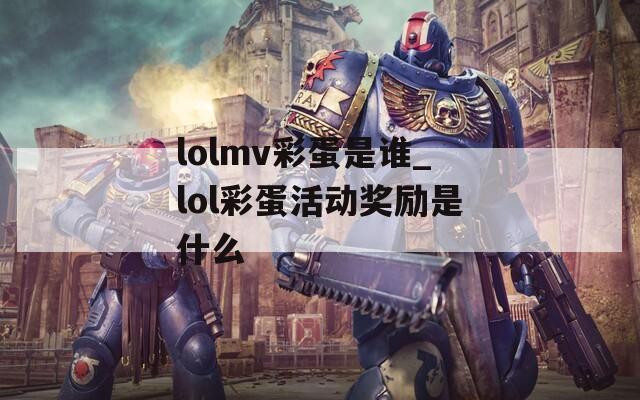 lolmv彩蛋是谁_lol彩蛋活动奖励是什么