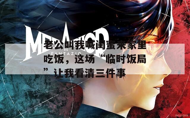 老公叫我喊闺蜜来家里吃饭，这场“临时饭局”让我看清三件事