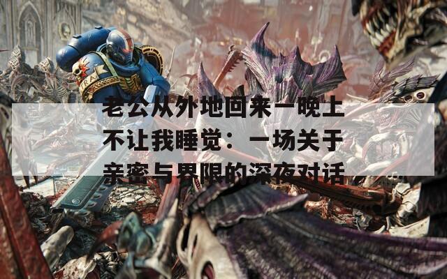 老公从外地回来一晚上不让我睡觉：一场关于亲密与界限的深夜对话