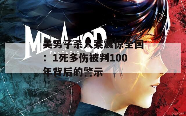 美男子杀人案震惊全国：1死多伤被判100年背后的警示