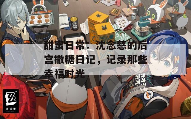 甜蜜日常：沈念慈的后宫撒糖日记，记录那些幸福时光