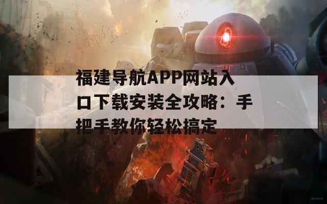 福建导航APP网站入口下载安装全攻略：手把手教你轻松搞定