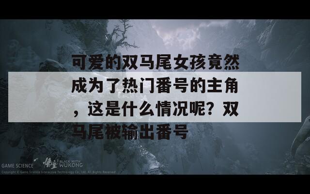可爱的双马尾女孩竟然成为了热门番号的主角，这是什么情况呢？双马尾被输出番号