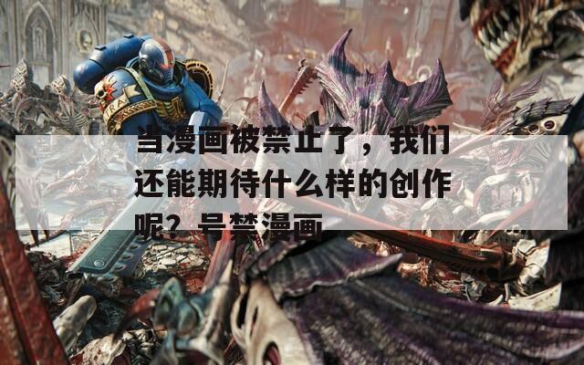 当漫画被禁止了，我们还能期待什么样的创作呢？号禁漫画