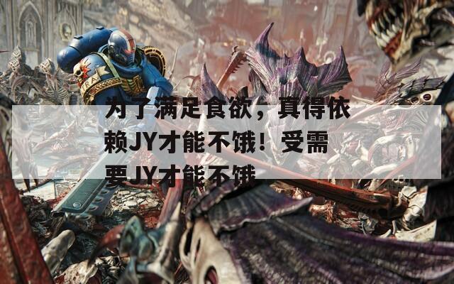 为了满足食欲，真得依赖JY才能不饿！受需要JY才能不饿