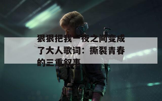 狠狠把我一夜之间变成了大人歌词：撕裂青春的三重叙事