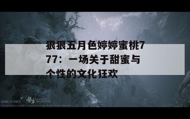 狠狠五月色婷婷蜜桃777：一场关于甜蜜与个性的文化狂欢