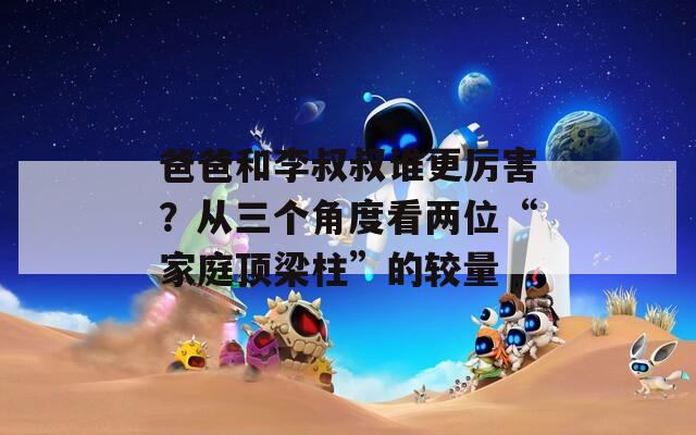 爸爸和李叔叔谁更厉害？从三个角度看两位“家庭顶梁柱”的较量