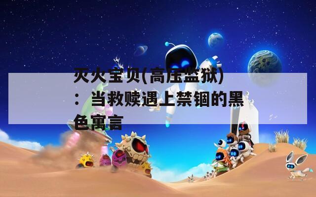 灭火宝贝(高压监狱)：当救赎遇上禁锢的黑色寓言