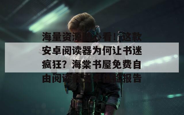 海量资源随心看！这款安卓阅读器为何让书迷疯狂？海棠书屋免费自由阅读器安卓体验报告