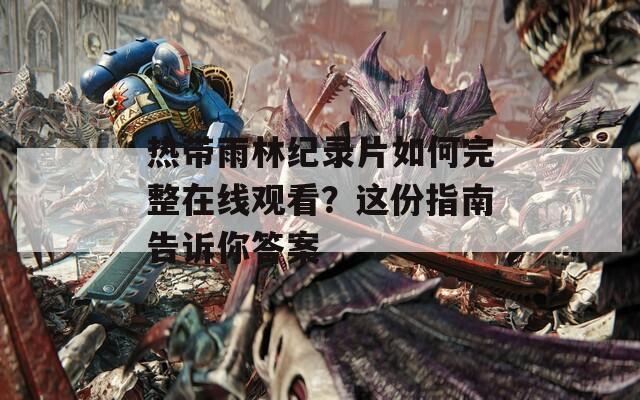 热带雨林纪录片如何完整在线观看？这份指南告诉你答案
