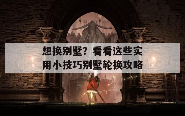 想换别墅？看看这些实用小技巧别墅轮换攻略