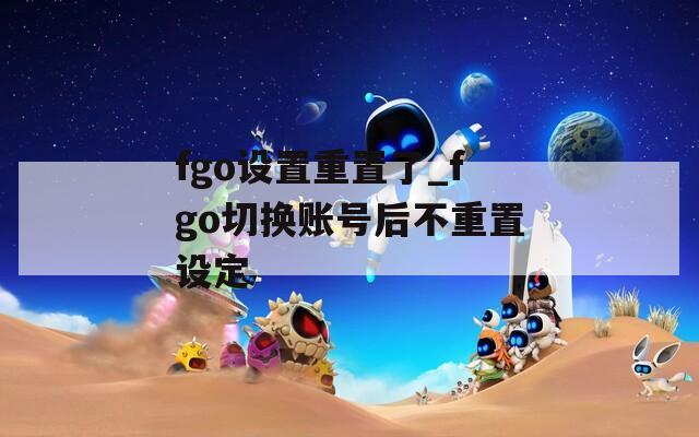 fgo设置重置了_fgo切换账号后不重置设定