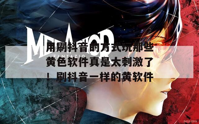 用刷抖音的方式玩那些黄色软件真是太刺激了！刷抖音一样的黄软件