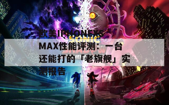 欧美IPHONEXSMAX性能评测：一台还能打的「老旗舰」实测报告