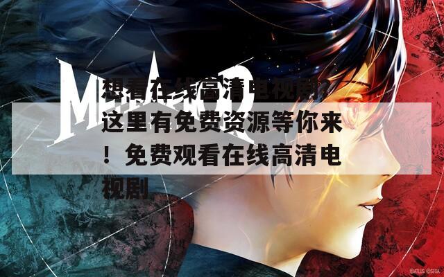 想看在线高清电视剧？这里有免费资源等你来！免费观看在线高清电视剧
