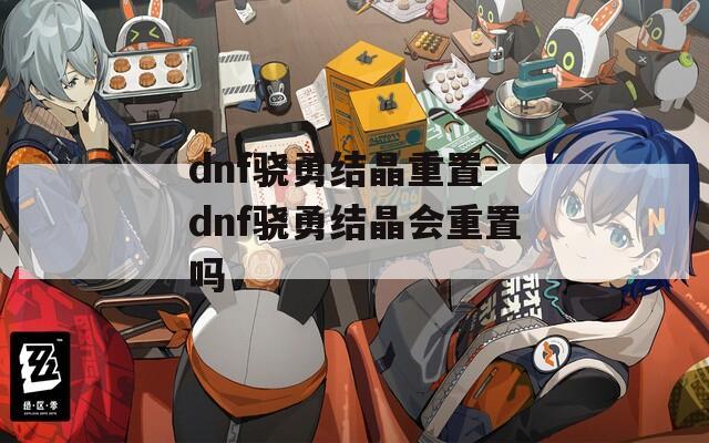 dnf骁勇结晶重置-dnf骁勇结晶会重置吗