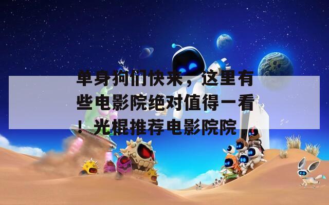 单身狗们快来，这里有些电影院绝对值得一看！光棍推荐电影院院