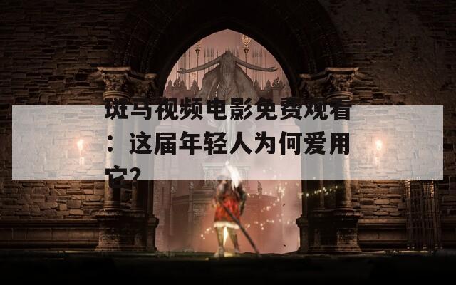 斑马视频电影免费观看：这届年轻人为何爱用它？