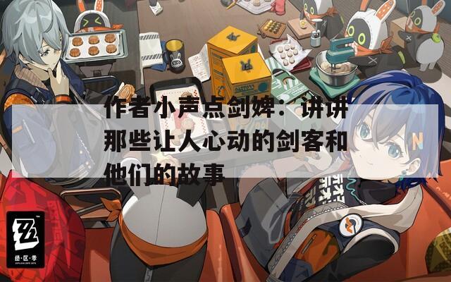 作者小声点剑婢：讲讲那些让人心动的剑客和他们的故事