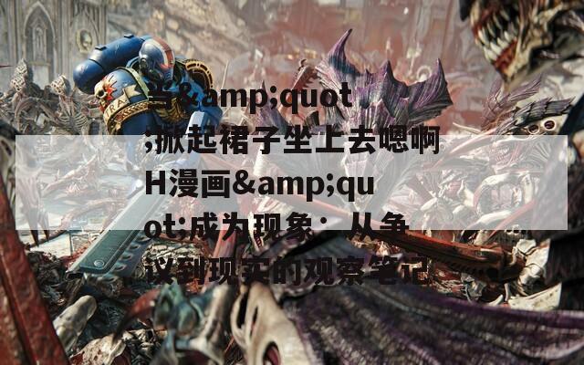 当&quot;掀起裙子坐上去嗯啊H漫画&quot;成为现象：从争议到现实的观察笔记