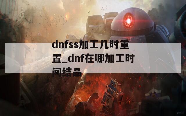 dnfss加工几时重置_dnf在哪加工时间结晶