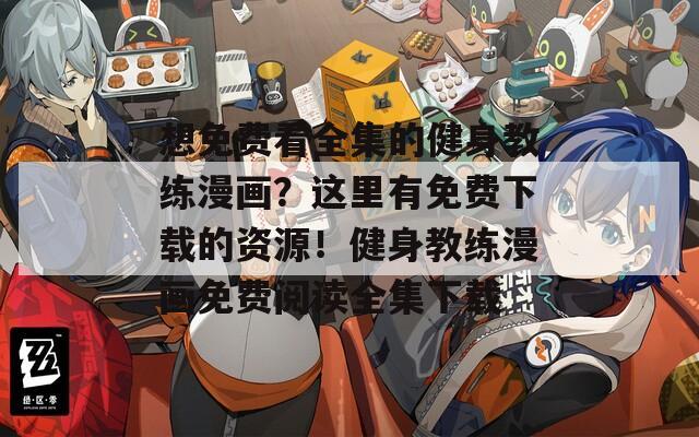 想免费看全集的健身教练漫画？这里有免费下载的资源！健身教练漫画免费阅读全集下载