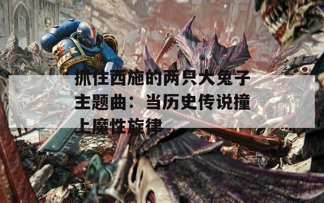 抓住西施的两只大兔子主题曲：当历史传说撞上魔性旋律