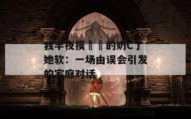 我半夜摸妺妺的奶C了她软：一场由误会引发的家庭对话